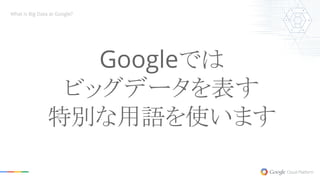 Googleでは
ビッグデータを表す
特別な用語を使います
What is Big Data at Google?
 