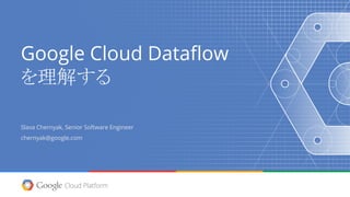 Google Cloud Dataflow
を理解する
Slava Chernyak, Senior Software Engineer
chernyak@google.com
 