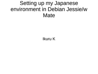 Setting up my Japanese
environment in Debian Jessie/w
Mate
Ikuru K
 