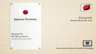 Japanese Economy
International Islamic University Chittagong
Presented By
Amranul Hasan Md. Saim
Prepared To
Md. Rizwan Hasan
Associate Professor, IIUC
 