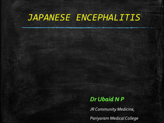 JAPANESE ENCEPHALITIS
Dr Ubaid N P
JR Community Medicine,
Pariyaram Medical College
 