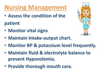 Nursing Management
• Assess the condition of the
patient
• Monitor vital signs
• Maintain Intake-output chart.
• Monitor BP & potassium level frequently.
• Maintain fluid & electrolyte balance to
prevent Hypovolemia.
• Provide thorough mouth care.
 