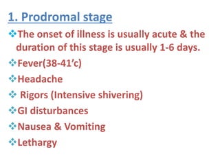 1. Prodromal stage
The onset of illness is usually acute & the
duration of this stage is usually 1-6 days.
Fever(38-41’c)
Headache
 Rigors (Intensive shivering)
GI disturbances
Nausea & Vomiting
Lethargy
 