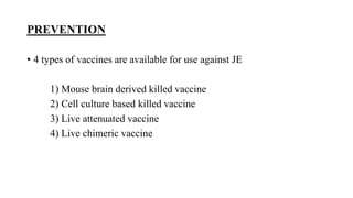PREVENTION
• 4 types of vaccines are available for use against JE
1) Mouse brain derived killed vaccine
2) Cell culture based killed vaccine
3) Live attenuated vaccine
4) Live chimeric vaccine
 