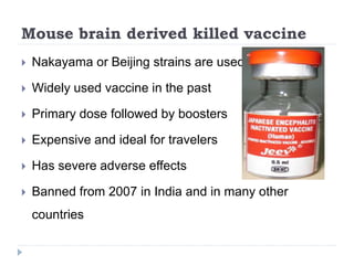 Mouse brain derived killed vaccine
 Nakayama or Beijing strains are used
 Widely used vaccine in the past
 Primary dose followed by boosters
 Expensive and ideal for travelers
 Has severe adverse effects
 Banned from 2007 in India and in many other
countries
 