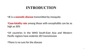INTRODUCTION
8
•JE is a zoonotic disease transmitted by mosquito
•Case-fatality rate among those with encephalitis can be as
high as 30%
•24 countries in the WHO South-East Asia and Western
Pacific regions have endemic JEV transmission
•There is no cure for the disease
 