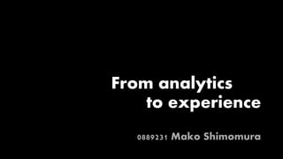 From analytics
to experience
0889231 Mako Shimomura
 