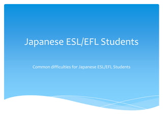 Japanese ESL/EFL Students Common difficulties for Japanese ESL/EFL Students 