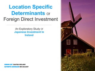 Location Specific
Determinants Of
Foreign Direct Investment
Ronan Coy Fujitsu Ireland
Kathryn Cormican NUI Galway
Image Source: Flickrcc.com
An Exploratory Study Of
Japanese Investment In
Ireland
 