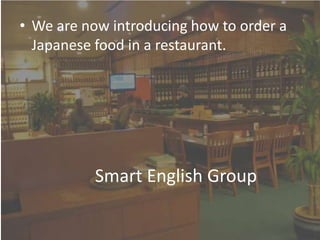 We are now introducing how to order a Japanese food in a restaurant.   Smart English Group 