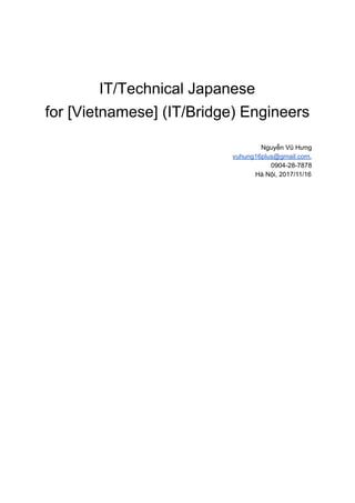 IT/Technical Japanese
for [Vietnamese] (IT/Bridge) Engineers
Nguyễn Vũ Hưng
vuhung16plus@gmail.com​,
0904-28-7878
Hà Nội, 2017/11/16
 
