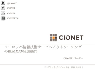 ヨーロッパ情報技術サービスアウトソーシング 
の概況及び発展動向 
CIONET 
ベルギー 
フレデリック·ディイェメダル　2014.8.26より 
@CIONET 
CIONET 
CIONET 
CIONET TV 
 