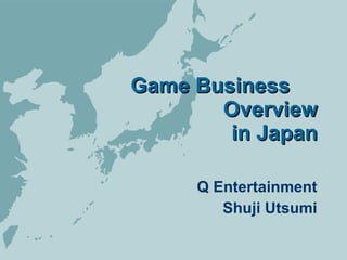 Game Business 　  Overview in Japan Q Entertainment Shuji Utsumi 