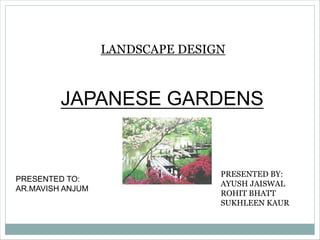 LANDSCAPE DESIGN
JAPANESE GARDENS
PRESENTED TO:
AR.MAVISH ANJUM
PRESENTED BY:
AYUSH JAISWAL
ROHIT BHATT
SUKHLEEN KAUR
 
