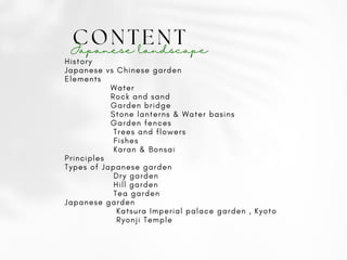 CONTENT
Japanese landscape
History
Japanese vs Chinese garden
Elements
Water
Rock and sand
Garden bridge
Stone lanterns & Water basins
Garden fences
Trees and flowers
Fishes
Karan & Bonsai
Principles
Types of Japanese garden
Dry garden
Hill garden
Tea garden
Japanese garden
Katsura Imperial palace garden , Kyoto
Ryonji Temple
 
