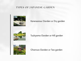 TYPES OF JAPANESE GARDEN
Karensansui Garden or Dry garden
Tsukiyama Garden or Hill garden
Chaniwa Garden or Tea garden
 