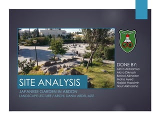 SITE ANALYSIS
JAPANESE GARDEN IN ABDON
LANDSCAPE LECTURE / ARCHI. DANIA ABDEL-AZIZ
DONE BY:
Ala‘a Aldaamsa
Ala‘a Diknash
Batool Alkheder
Maha Ayed
Najdat Hazaimh
Nouf Alkhraisha
 