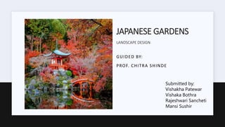JAPANESE GARDENS
GUIDED BY:
PROF. CHITRA SHINDE
LANDSCAPE DESIGN
Submitted by:
Vishakha Patewar
Vishaka Bothra
Rajeshwari Sancheti
Mansi Sushir
 