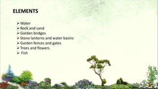Water
Rock and sand
Garden bridges
Stone lanterns and water basins
Garden fences and gates
Trees and flowers
 Fish
ELEMENTS
 