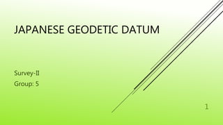 JAPANESE GEODETIC DATUM 
Survey-II 
Group: 5 
1 
 