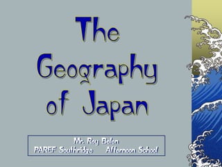 The Geography of Japan Mr. Rey BelenPAREF Southridge    Afternoon School 