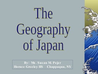 The Geography of Japan By:  Ms. Susan M. Pojer Horace Greeley HS  Chappaqua, NY 
