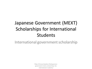 Japanese Government (MEXT)
Scholarships for International
Students
International government scholarship
https://researchpedia.info/japanese-
government-mext-scholarships-for-
international-students/
 