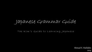 Japanese Grammar Guide 
T a e K i m ’ s G u i d e t o L e a r n i n g J a p a n e s e 
Ahmad S. Hafiddin 
2014 
 