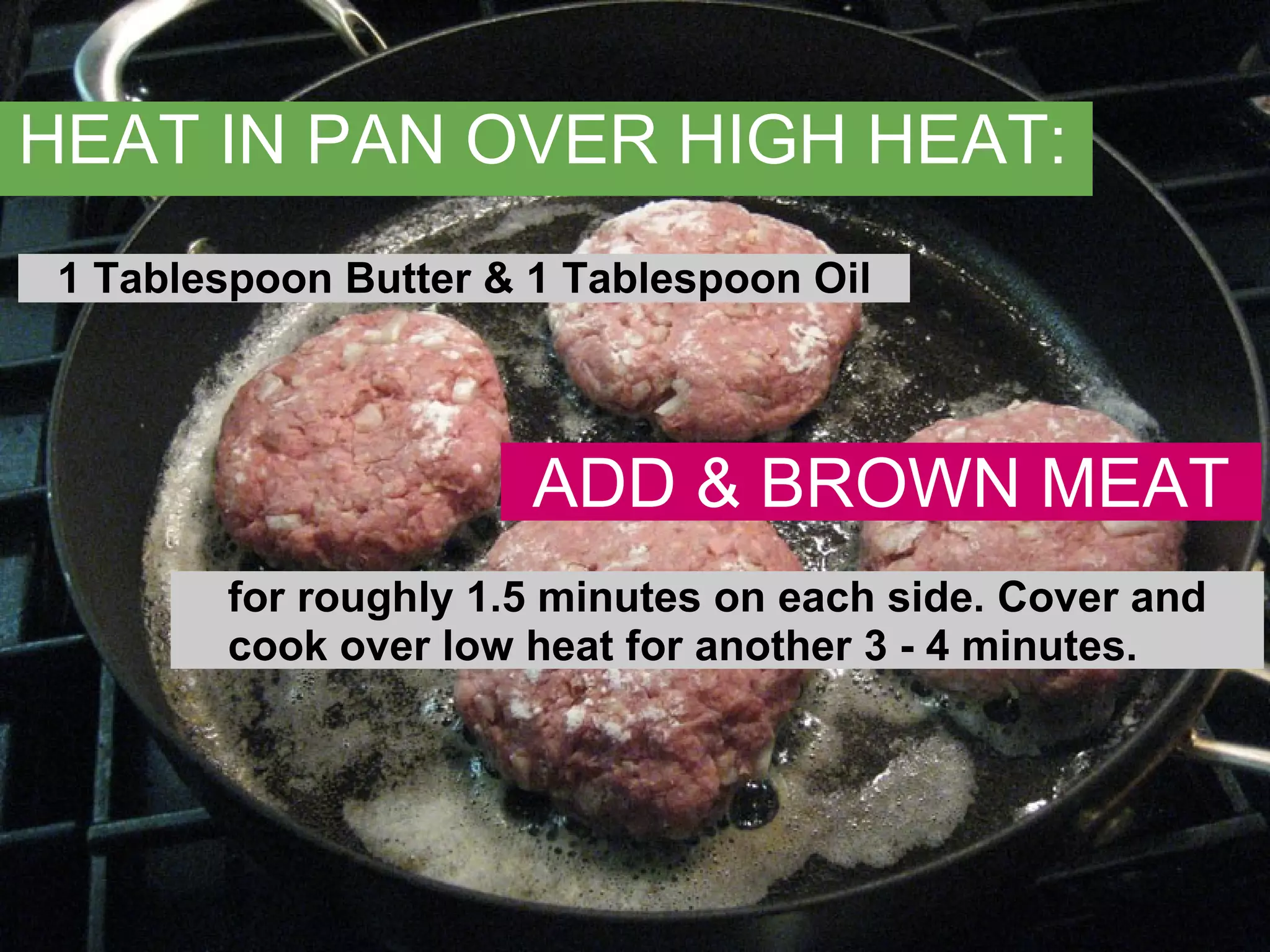 HEAT IN PAN OVER HIGH HEAT: 1 Tablespoon Butter & 1 Tablespoon Oil ADD & BROWN MEAT for roughly 1.5 minutes on each side. Cover and cook over low heat for another 3 - 4 minutes. 