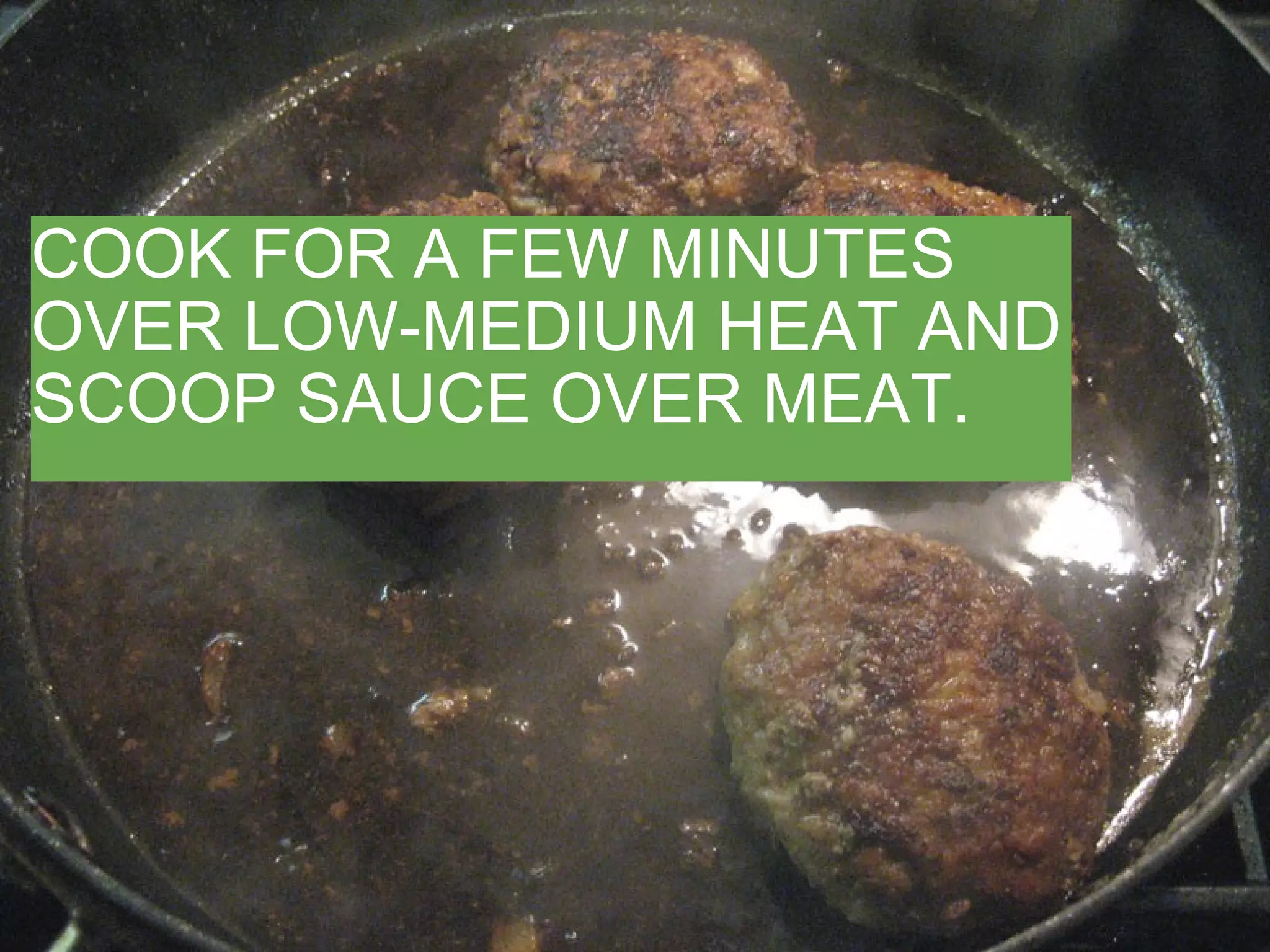 COOK FOR A FEW MINUTES OVER LOW-MEDIUM HEAT AND SCOOP SAUCE OVER MEAT. 