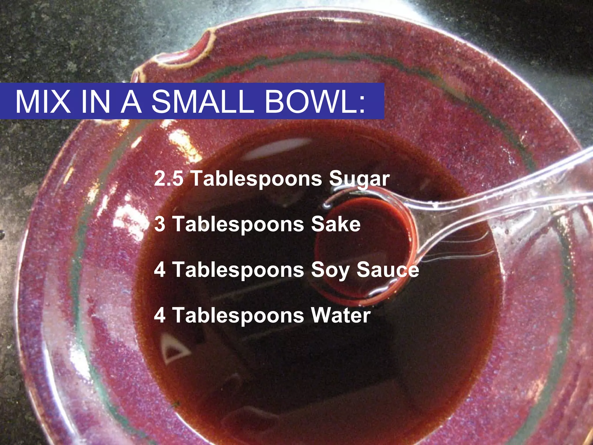 2.5 Tablespoons Sugar   3 Tablespoons Sake   4 Tablespoons Soy Sauce   4 Tablespoons Water  MIX IN A SMALL BOWL: 