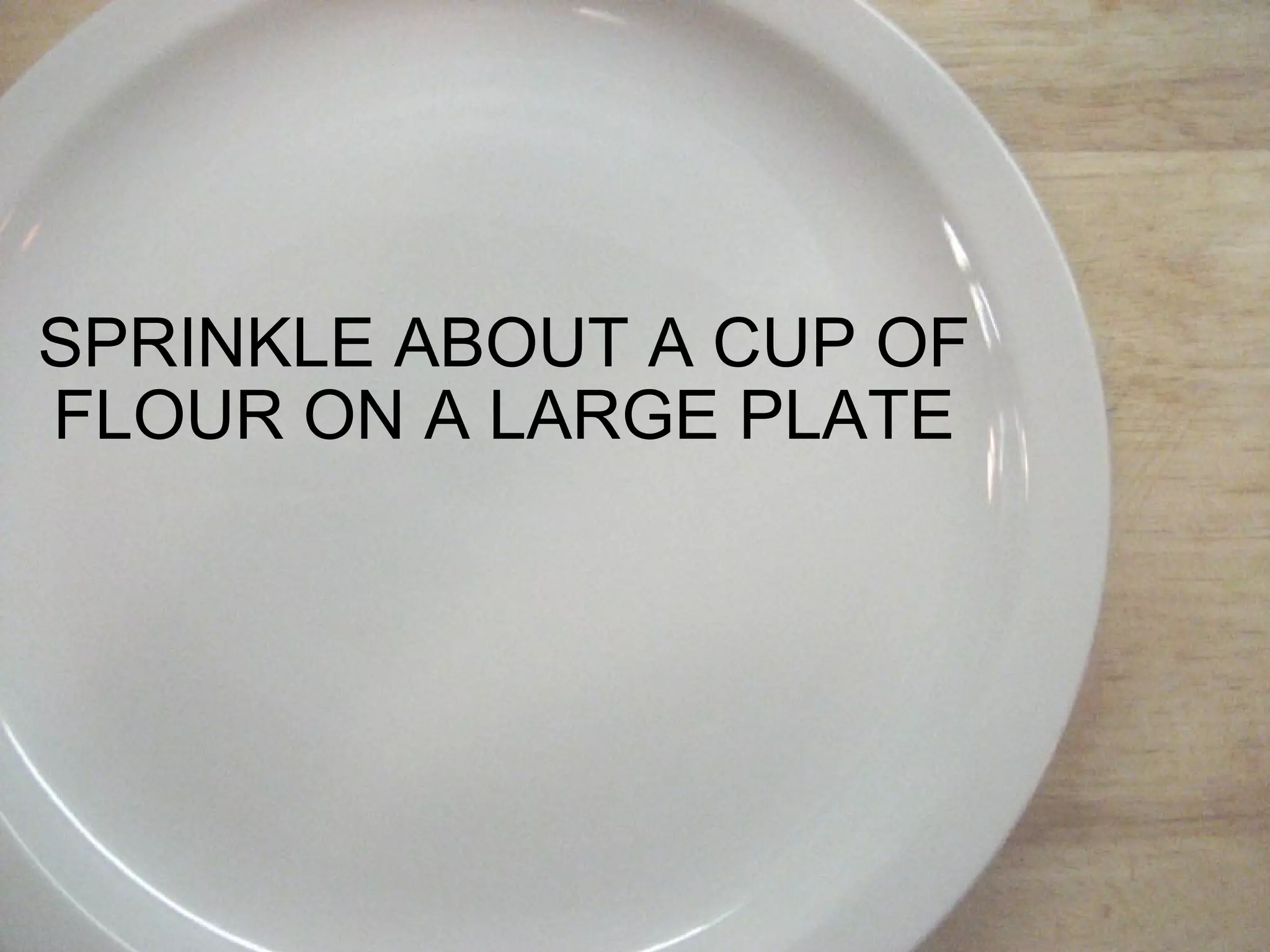 SPRINKLE ABOUT A CUP OF FLOUR ON A LARGE PLATE 