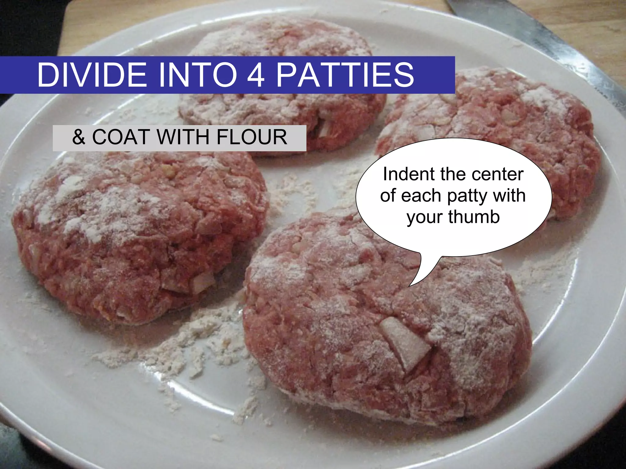 DIVIDE INTO 4 PATTIES & COAT WITH FLOUR Indent the center of each patty with your thumb 