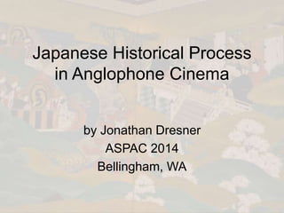 Japanese Historical Process
in Anglophone Cinema
by Jonathan Dresner
ASPAC 2014
Bellingham, WA
 