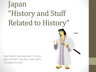 Japan
“History and Stuff
Related to History”
Hey, there’s Samurai Jack! Is that a
glass of milk? Aw man, that stuff’s
real good for you!
 