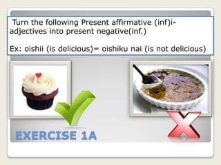  Turn the following Present affirmative (inf)i-adjectives into present negative(inf.)  Ex: oishii (is delicious)= oishikunai (is not delicious) EXERCISE 1A