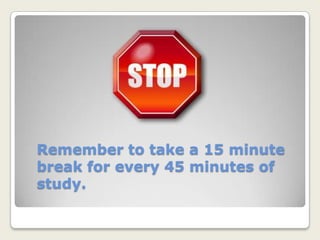 Remember to take a 15 minute break for every 45 minutes of study.
