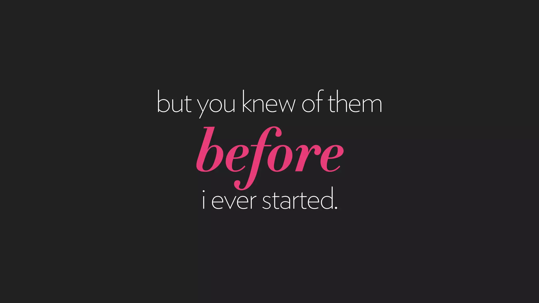 butyouknewofthem
before
ieverstarted.
 