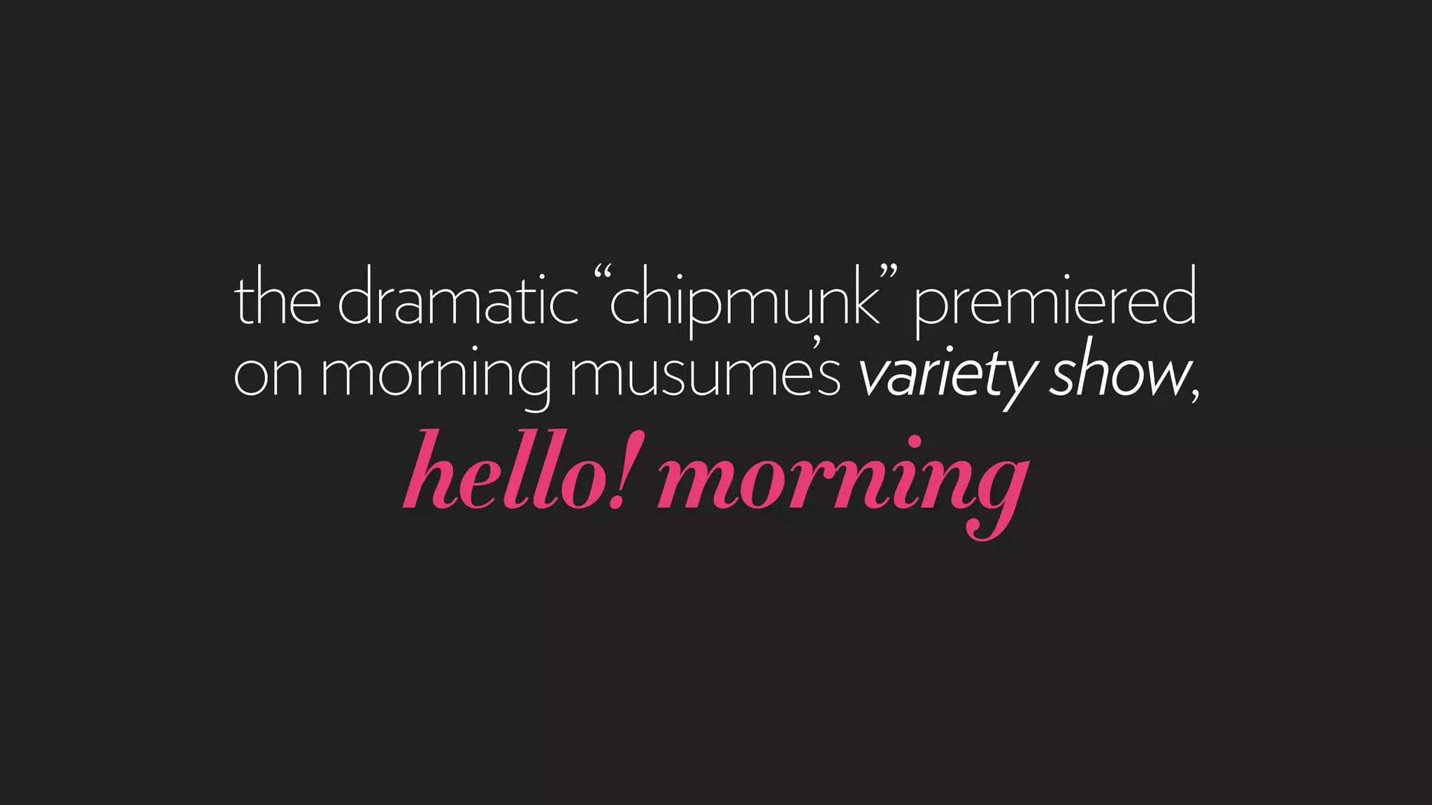 thedramatic“chipmunk”premiered
onmorningmusume’svarietyshow,
hello!morning
 