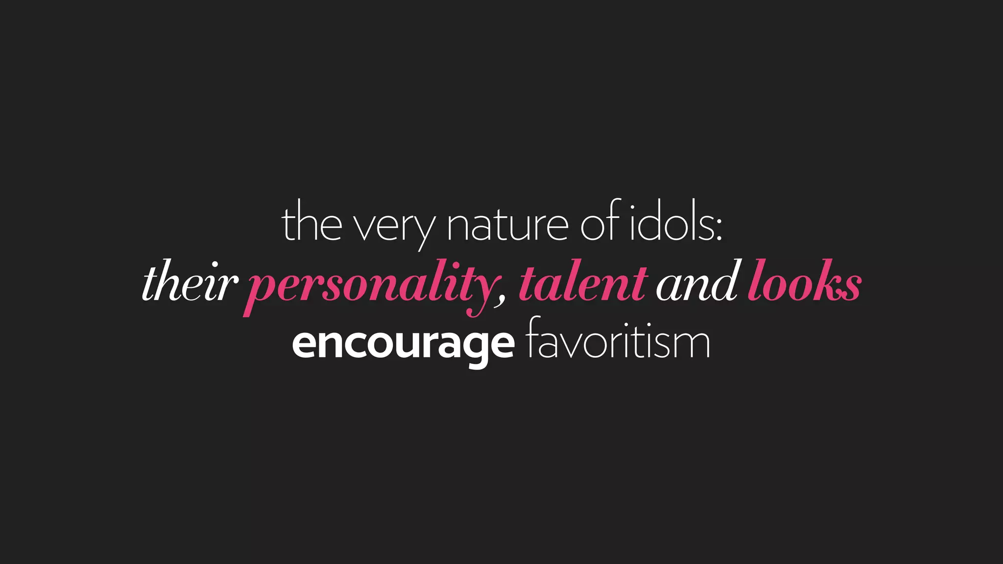 theverynatureofidols:
theirpersonality,talentandlooks
encouragefavoritism
 