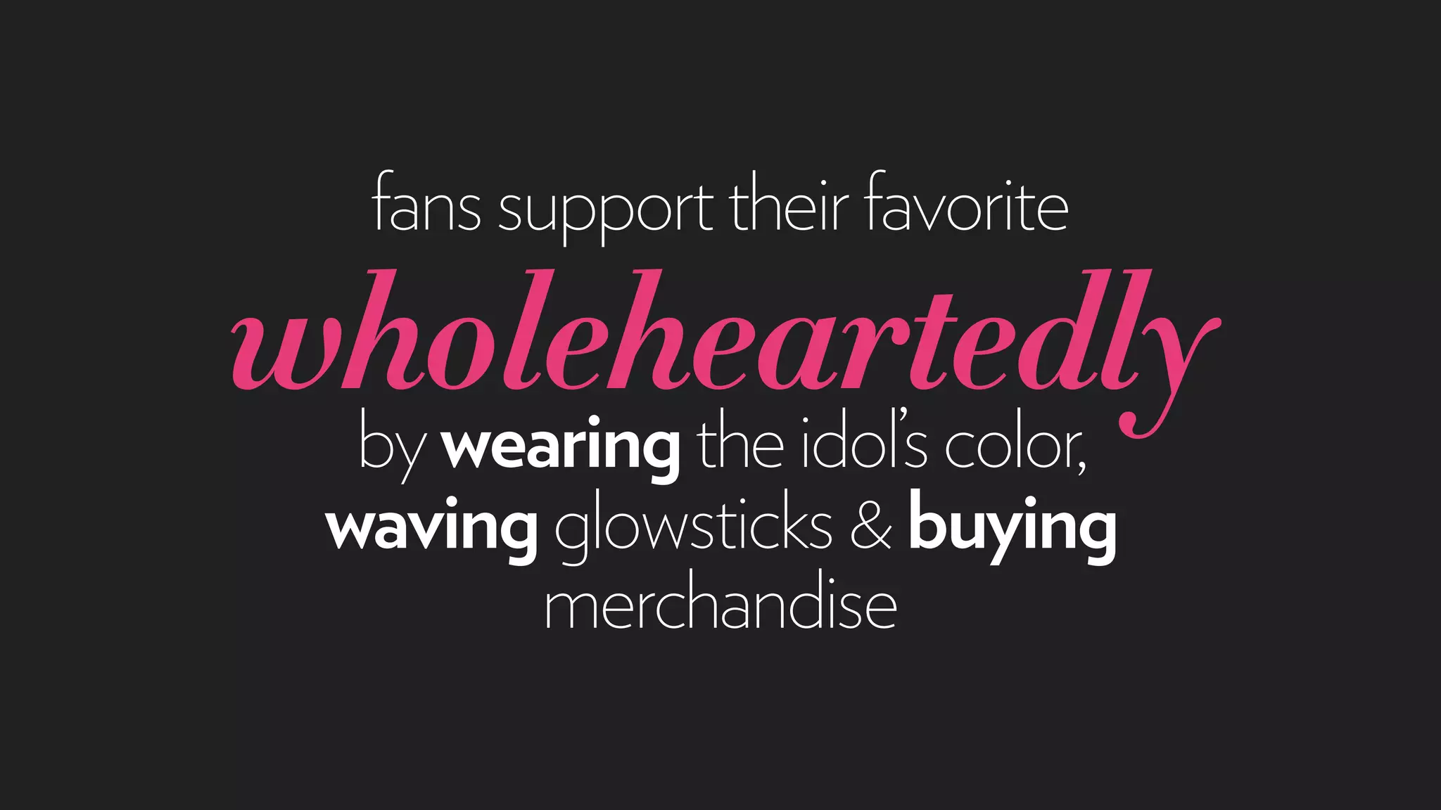fanssupporttheirfavorite
wholeheartedlybywearingtheidol’scolor,
wavingglowsticks&buying
merchandise
 
