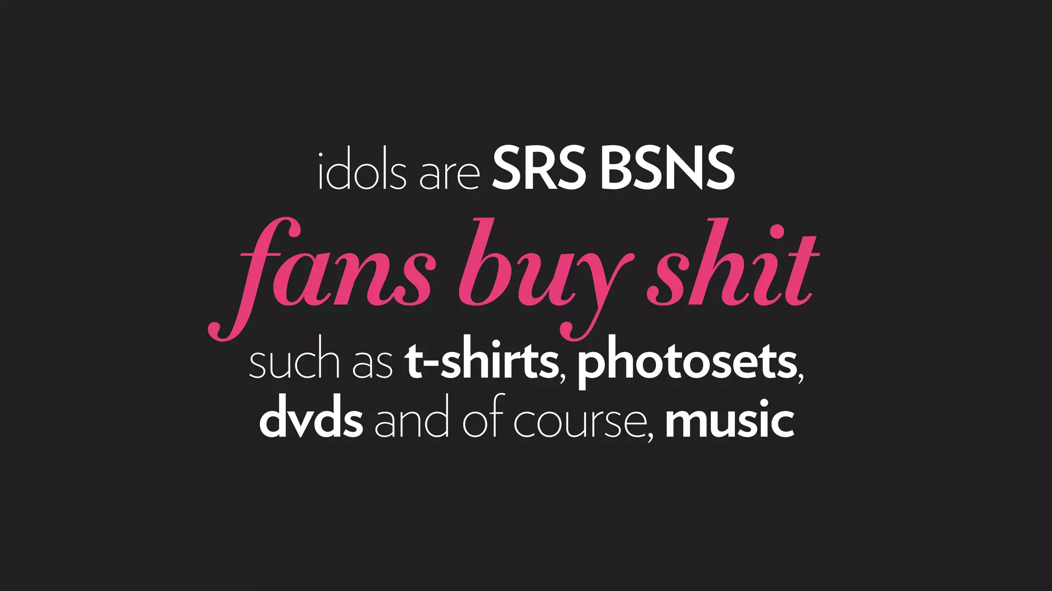 idolsareSRS BSNS
fansbuyshit
suchast-shirts,photosets,
dvdsandofcourse,music
 