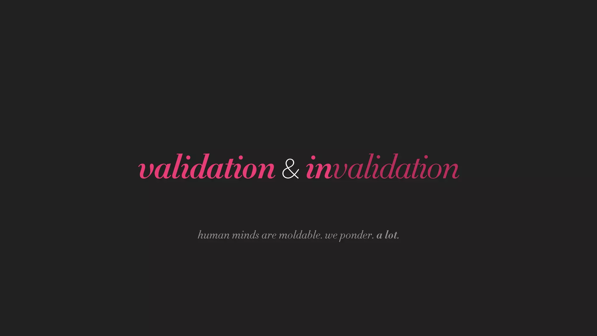 validation&invalidation
human minds are moldable. we ponder. a lot.
 