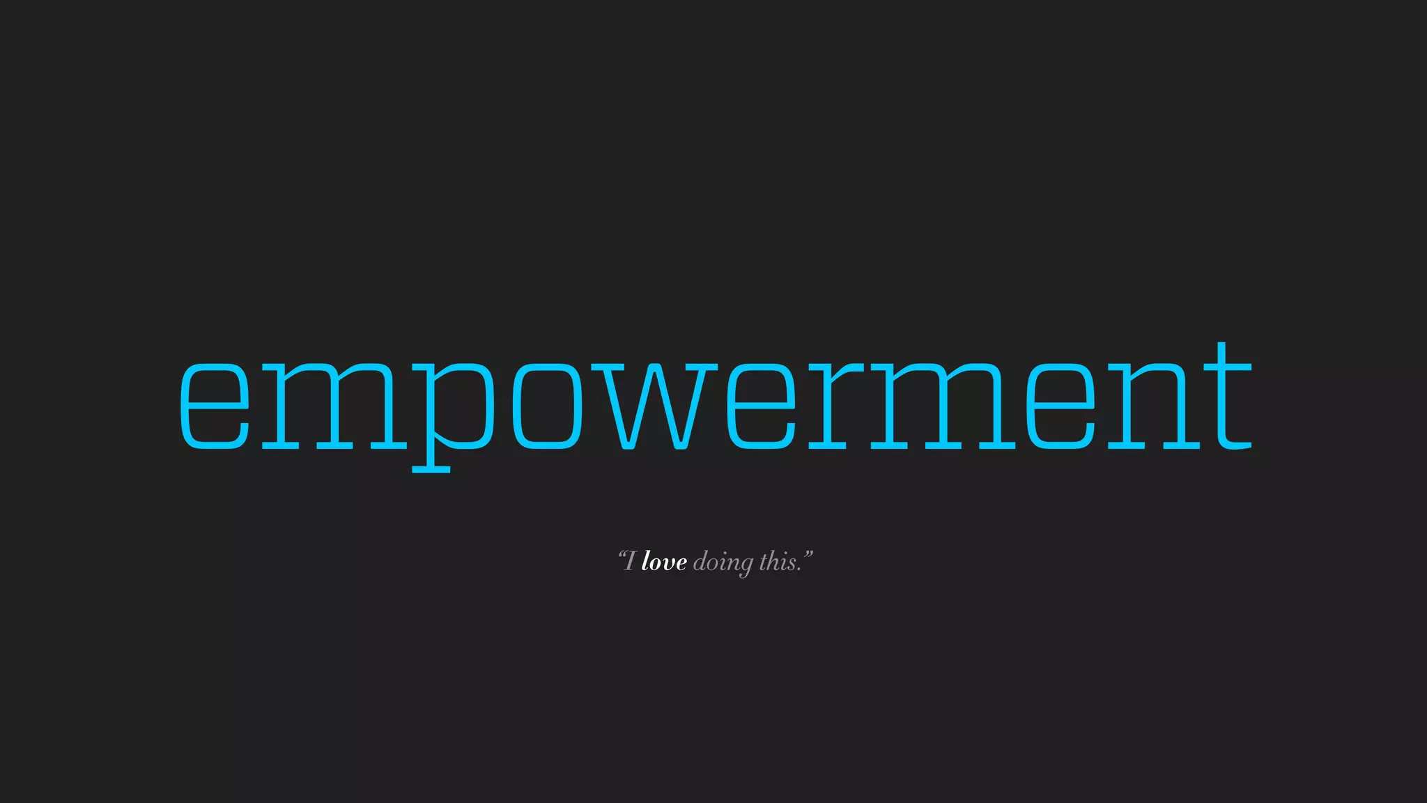 empowerment
“I love doing this.”
 