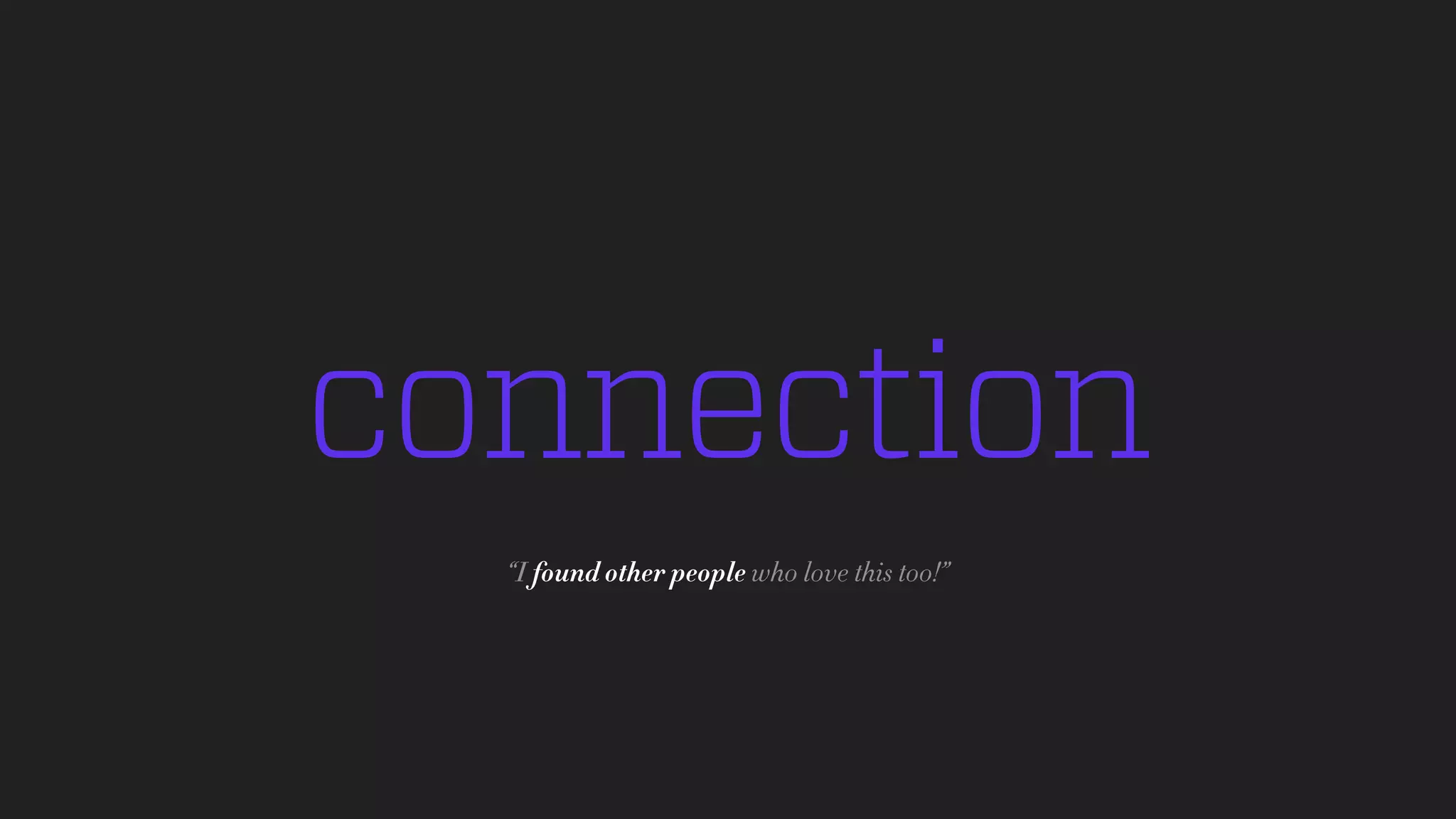 connection
“I found other people who love this too!”
 