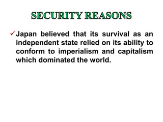 Japan believed that its survival as an
independent state relied on its ability to
conform to imperialism and capitalism
which dominated the world.
 