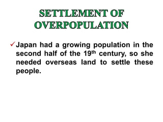 Japan had a growing population in the
second half of the 19th century, so she
needed overseas land to settle these
people.
 