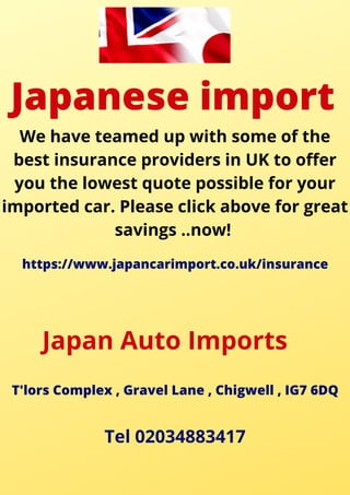 Japanese import
We have teamed up with some of the
best insurance providers in UK to offer
you the lowest quote possible for your
imported car. Please click above for great
savings ..now!
https://www.japancarimport.co.uk/insurance
Japan Auto Imports
T'lors Complex , Gravel Lane , Chigwell , IG7 6DQ
Tel 02034883417
 
