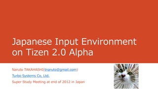 Japanese Input Environment
on Tizen 2.0 Alpha
Naruto TAKAHASHI(tnaruto@gmail.com)
Turbo Systems Co, Ltd.
Super Study Meeting at end of 2012 in Japan
 