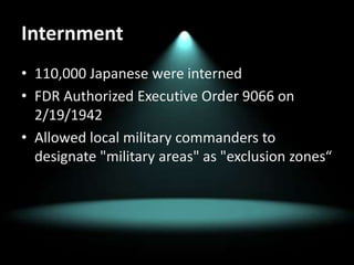 Internment110,000 Japanese were internedFDR Authorized Executive Order 9066 on 2/19/1942Allowed local military commanders to designate "military areas" as "exclusion zones“